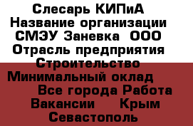 Слесарь КИПиА › Название организации ­ СМЭУ Заневка, ООО › Отрасль предприятия ­ Строительство › Минимальный оклад ­ 30 000 - Все города Работа » Вакансии   . Крым,Севастополь